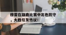 兰博竞技-关于穆雷在雄鹿比赛中出色防守，大胜引发热议！的信息